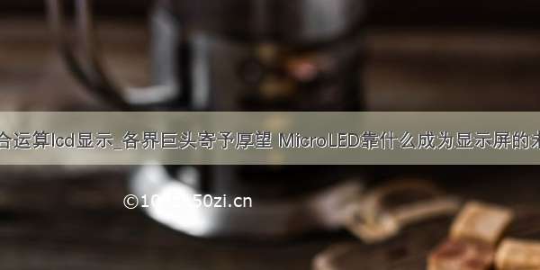 混合运算lcd显示_各界巨头寄予厚望 MicroLED靠什么成为显示屏的未来