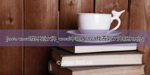 java cmd找不到文件_cmd中输入java找不到文件解决方法