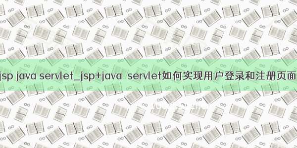 jsp java servlet_jsp+java  servlet如何实现用户登录和注册页面