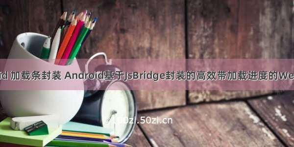 android 加载条封装 Android基于JsBridge封装的高效带加载进度的WebView