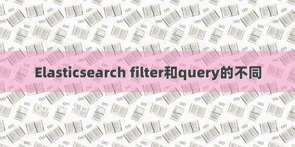 Elasticsearch filter和query的不同
