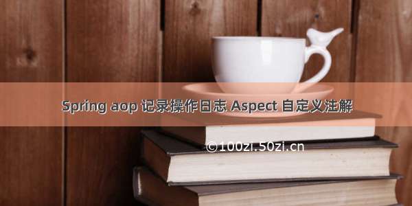 Spring aop 记录操作日志 Aspect 自定义注解