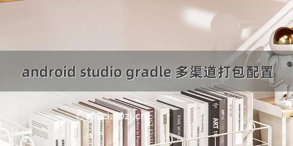 android studio gradle 多渠道打包配置