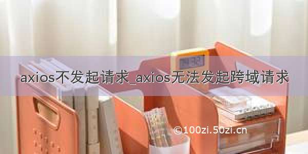 axios不发起请求_axios无法发起跨域请求