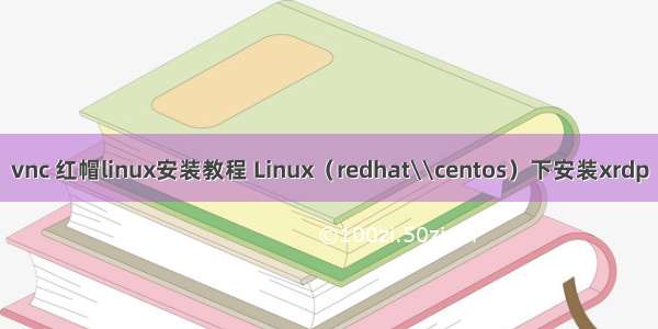 vnc 红帽linux安装教程 Linux（redhat\\centos）下安装xrdp