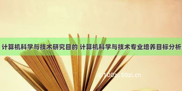 计算机科学与技术研究目的 计算机科学与技术专业培养目标分析