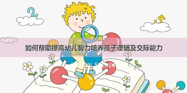 如何帮助提高幼儿智力培养孩子逻辑及交际能力