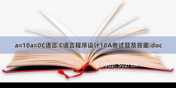 a=10a=0C语言 C语言程序设计10A卷试题及答案.doc