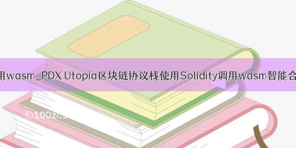 调用wasm_PDX Utopia区块链协议栈使用Solidity调用wasm智能合约