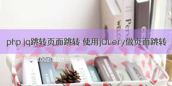 php jq跳转页面跳转 使用jQuery做页面跳转