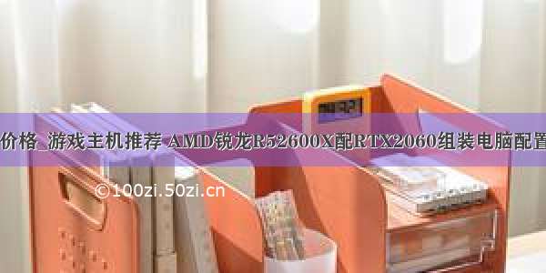 电脑配置及价格_游戏主机推荐 AMD锐龙R52600X配RTX2060组装电脑配置清单及价格