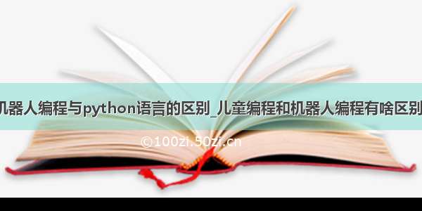 机器人编程与python语言的区别_儿童编程和机器人编程有啥区别？