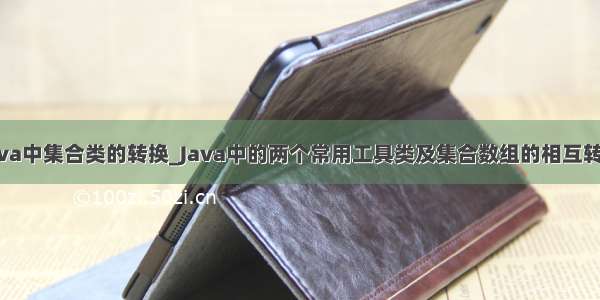 java中集合类的转换_Java中的两个常用工具类及集合数组的相互转换