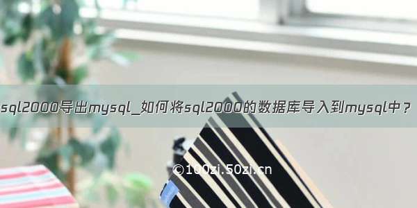 sql2000导出mysql_如何将sql2000的数据库导入到mysql中？