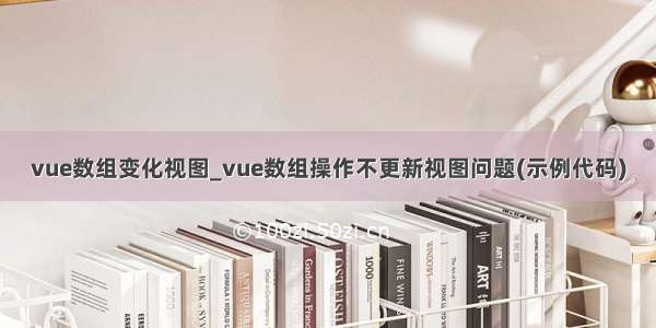 vue数组变化视图_vue数组操作不更新视图问题(示例代码)