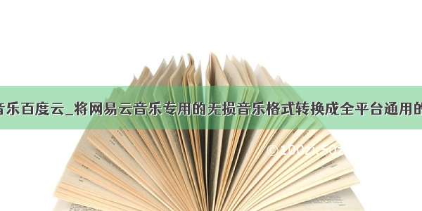 unreal无损音乐百度云_将网易云音乐专用的无损音乐格式转换成全平台通用的无损格式...