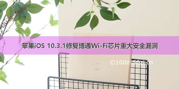 苹果iOS 10.3.1修复博通Wi-Fi芯片重大安全漏洞