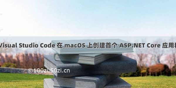 用 Visual Studio Code 在 macOS 上创建首个 ASP.NET Core 应用程序