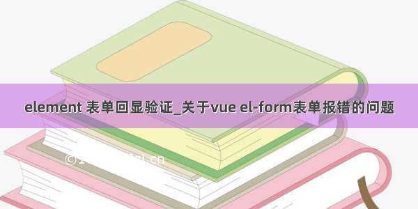 element 表单回显验证_关于vue el-form表单报错的问题