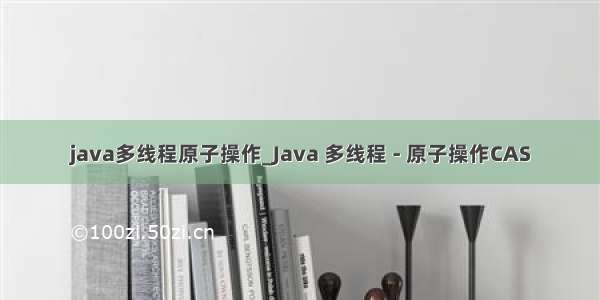 java多线程原子操作_Java 多线程 - 原子操作CAS