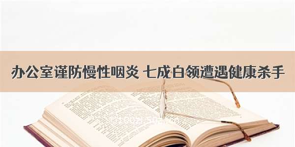 办公室谨防慢性咽炎 七成白领遭遇健康杀手