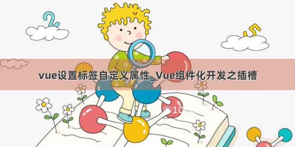 vue设置标签自定义属性_Vue组件化开发之插槽