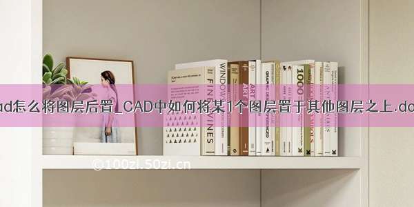 cad怎么将图层后置_CAD中如何将某1个图层置于其他图层之上.doc