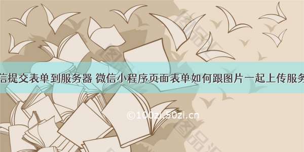 微信提交表单到服务器 微信小程序页面表单如何跟图片一起上传服务器