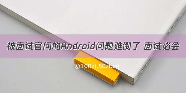 被面试官问的Android问题难倒了 面试必会