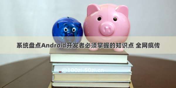 系统盘点Android开发者必须掌握的知识点 全网疯传