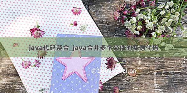 java代码整合_java合并多个文件的实例代码