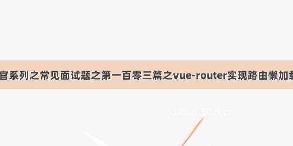 “约见”面试官系列之常见面试题之第一百零三篇之vue-router实现路由懒加载（建议收藏）