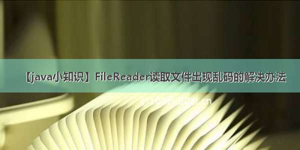 【java小知识】FileReader读取文件出现乱码的解决办法