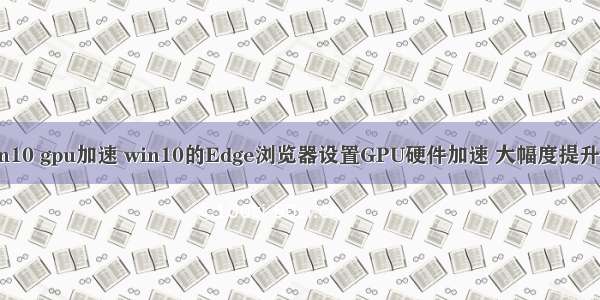 matlab win10 gpu加速 win10的Edge浏览器设置GPU硬件加速 大幅度提升浏览器性能