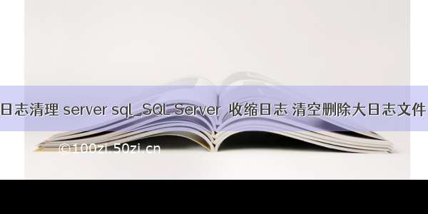 日志清理 server sql_SQL Server  收缩日志 清空删除大日志文件