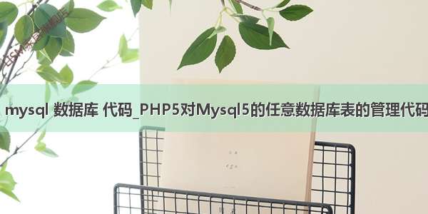 php 管理 mysql 数据库 代码_PHP5对Mysql5的任意数据库表的管理代码示例（三）