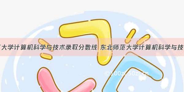 东北师范大学计算机科学与技术录取分数线 东北师范大学计算机科学与技术专业在