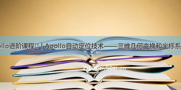 Apollo进阶课程⑭ | Apollo自动定位技术——三维几何变换和坐标系介绍