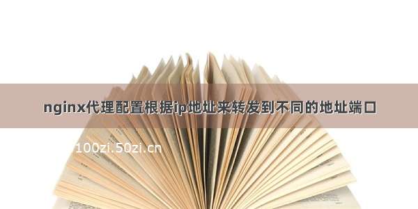 nginx代理配置根据ip地址来转发到不同的地址端口