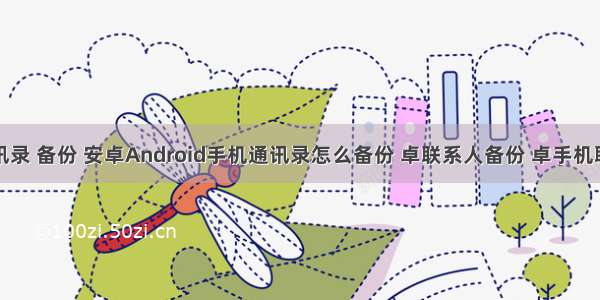 android 通讯录 备份 安卓Android手机通讯录怎么备份 卓联系人备份 卓手机联系人导出...