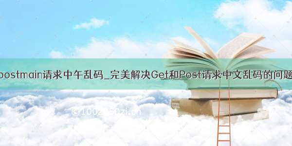postmain请求中午乱码_完美解决Get和Post请求中文乱码的问题