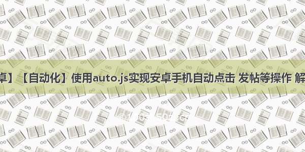 【安卓】【自动化】使用auto.js实现安卓手机自动点击 发帖等操作 解放双手