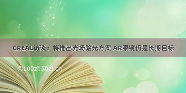 CREAL访谈：将推出光场验光方案 AR眼镜仍是长期目标