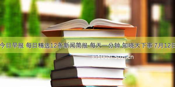 今日早报 每日精选12条新闻简报 每天一分钟 知晓天下事 7月12日