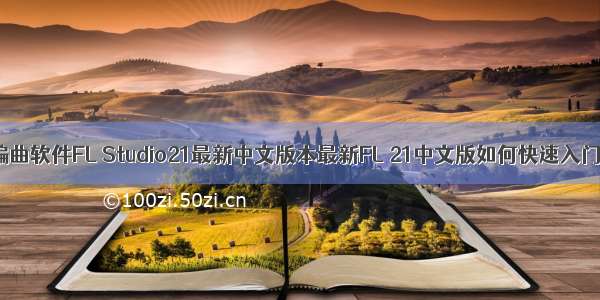 水果编曲软件FL Studio21最新中文版本最新FL 21中文版如何快速入门教程