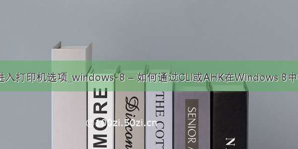 如何使用cmd进入打印机选项_windows-8 – 如何通过CLI或AHK在Windows 8中打开&ldquo;设
