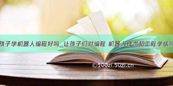 小孩子学机器人编程好吗_让孩子们对编程 机器人技术和工程学感兴趣