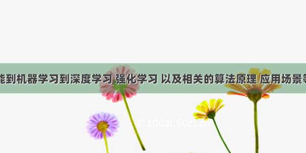 从人工智能到机器学习到深度学习 强化学习 以及相关的算法原理 应用场景等方面对人