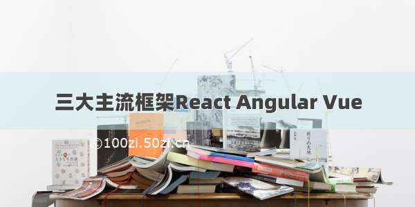 三大主流框架React Angular Vue