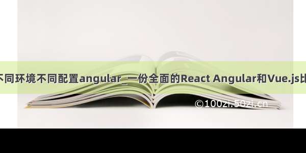 react不同环境不同配置angular_一份全面的React Angular和Vue.js比较指南